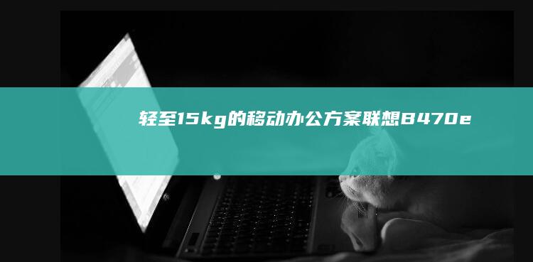 轻至1.5kg的移动办公方案：联想B470eblos笔记本性能与便携性实测 (轻至中度脂肪肝)