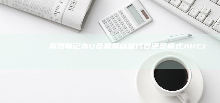 联想笔记本U盘黑屏终极修复：硬盘模式AHCI/IDE切换与系统文件完整性验证 (联想笔记本u启动按f几)