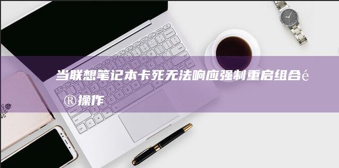 当联想笔记本卡死无法响应：强制重启组合键操作指南与硬件自检流程解析 (联想做笔记本多久了)