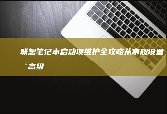 联想笔记本启动项维护全攻略：从常规设置到高级系统优化的完整解决方案 (联想笔记本启动u盘按什么键)
