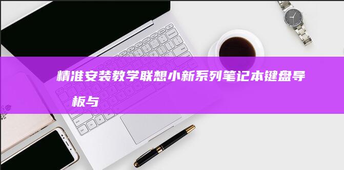 精准安装教学：联想小新系列笔记本键盘导光板与按键对位注意事项 (精准安装教学设备)