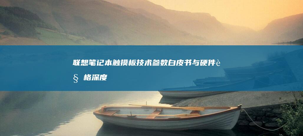 联想笔记本触摸板技术参数白皮书与硬件规格深度解读 (联想笔记本触摸板怎么关闭和开启)