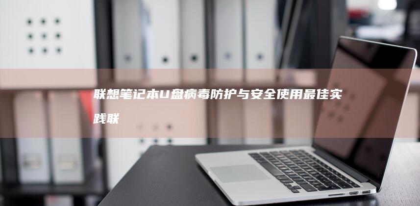 联想笔记本U盘病毒防护与安全使用最佳实践 (联想笔记本u启动按f几)