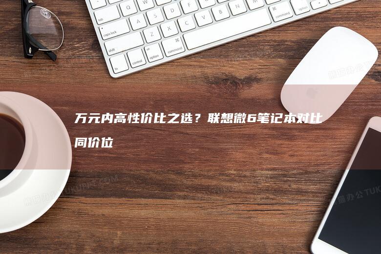 万元内高性价比之选？联想微6笔记本对比同价位竞品的优劣势分析 (万元内高性价比摩托车)