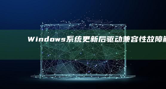 Windows系统更新后驱动兼容性故障解决方案 (windows10激活密钥)