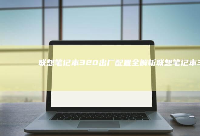 联想笔记本320出厂配置全解析 (联想笔记本3000左右哪款性价比高)