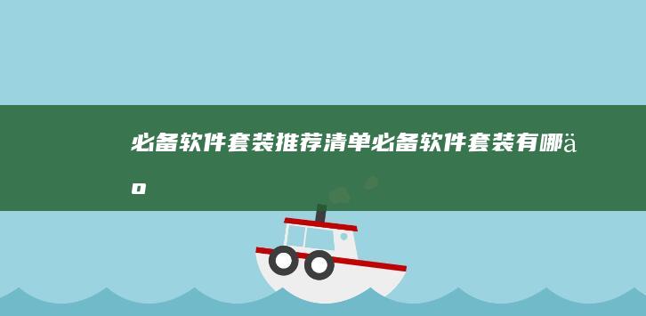 必备软件套装推荐清单 (必备软件套装有哪些)