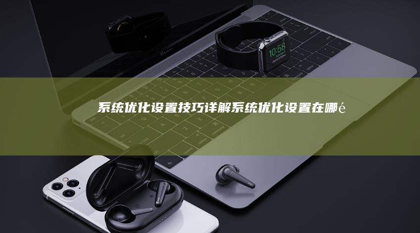 系统优化设置技巧详解系统优化设置在哪里