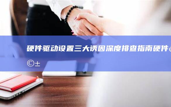 硬件/驱动/设置三大诱因深度排查指南 (硬件驱动程序是什么)