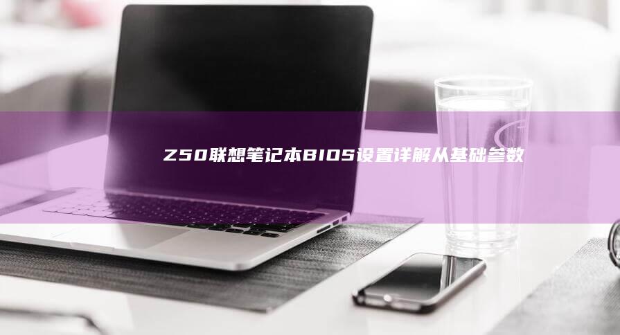 Z50联想笔记本BIOS设置详解：从基础参数调整到高级功能配置指南 (联想z50i3)