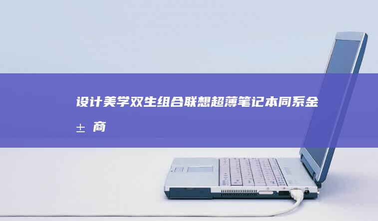 设计美学双生组合：联想超薄笔记本+同系金属商务U盘——办公场景的视觉与功能统一解决方案 (设计美学04026)