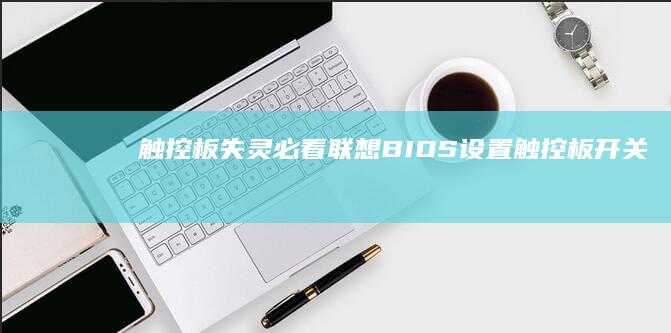触控板失灵必看：联想BIOS设置触控板开关、灵敏度调节及常见问题排查指南 (触控板失灵必须修复吗)