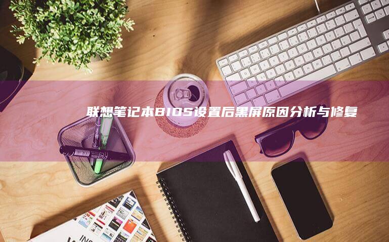 联想笔记本BIOS设置后黑屏：原因分析与修复步骤 (联想笔记本bios怎么进入)