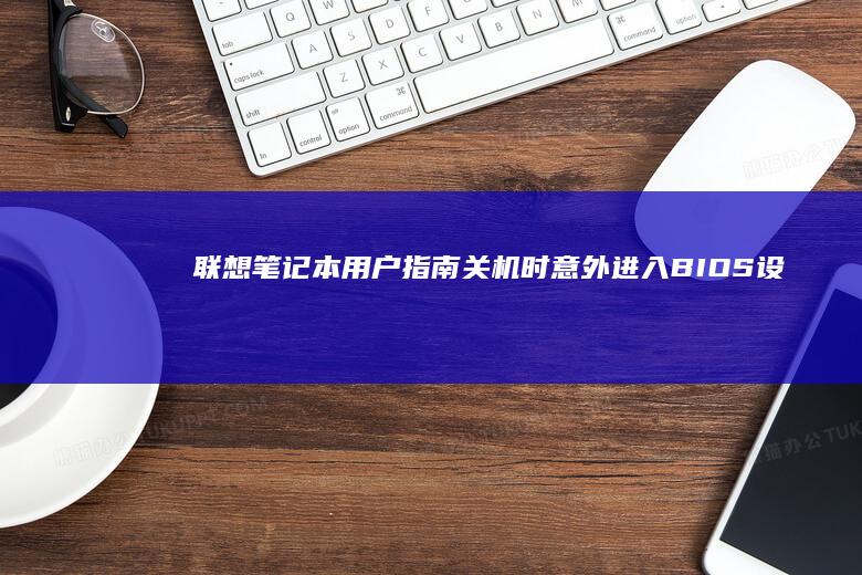 联想笔记本用户指南：关机时意外进入BIOS设置的排查与修复 (联想笔记本用u盘装系统按哪个键)