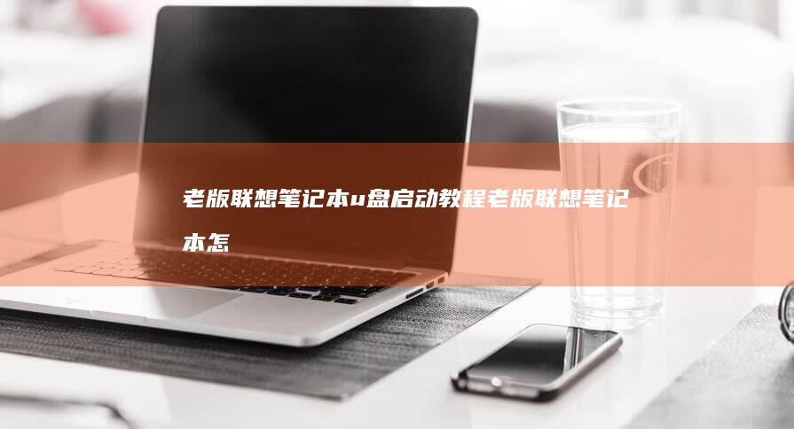 老版联想笔记本u盘启动教程 (老版联想笔记本怎么连接wifi)
