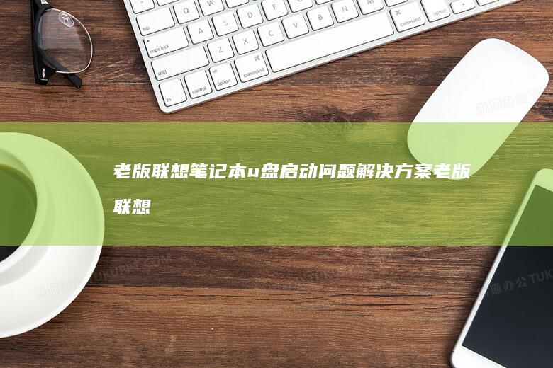 老版联想笔记本u盘启动问题解决方案 (老版联想笔记本)