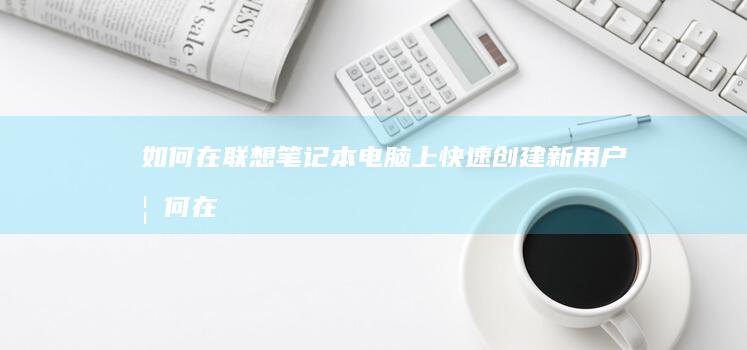 如何在联想笔记本电脑上快速创建新用户 (如何在联想笔记本上下载软件)