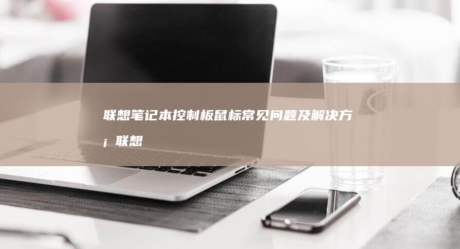 联想笔记本控制板鼠标常见问题及解决方案 (联想笔记本控制面板在哪里)