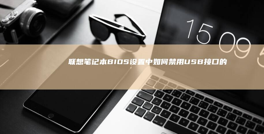 联想笔记本BIOS设置中如何禁用USB接口的详细步骤 (联想笔记本bios怎么进入)
