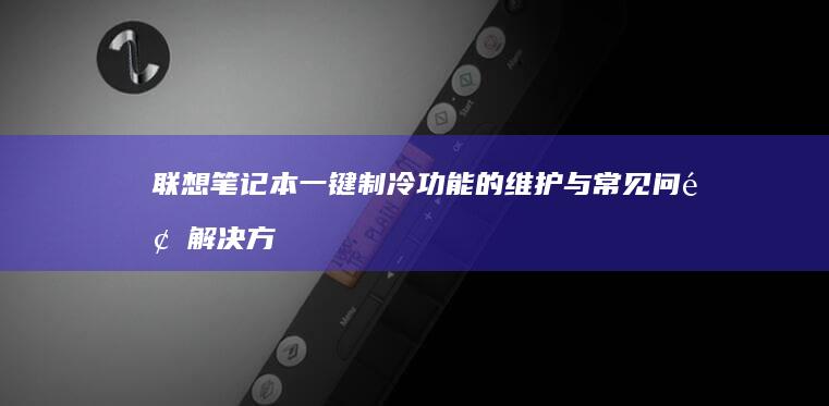 联想笔记本一键制冷功能的维护与常见问题解决方案 (联想笔记本一键恢复出厂系统)