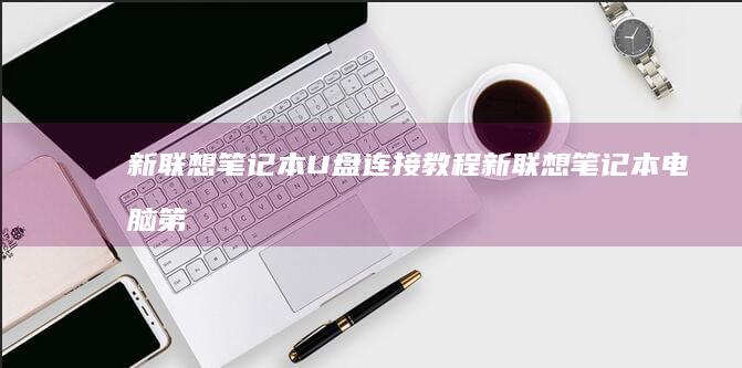 新联想笔记本U盘连接教程 (新联想笔记本电脑第一次开机教程)