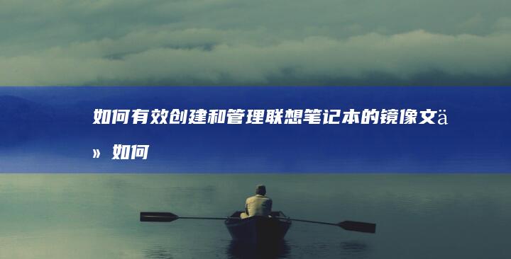 如何有效创建和管理联想笔记本的镜像文件 (如何有效创建条件单)