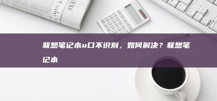 联想笔记本u口不识别，如何解决？ (联想笔记本u启动按f几)