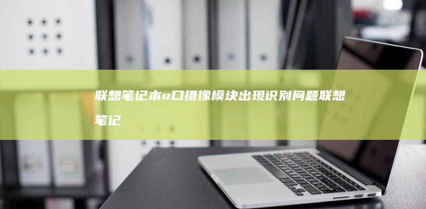 联想笔记本u口摄像模块出现识别问题 (联想笔记本u启动按f几)