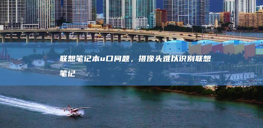 联想笔记本u口问题，摄像头难以识别 (联想笔记本u启动按f几)