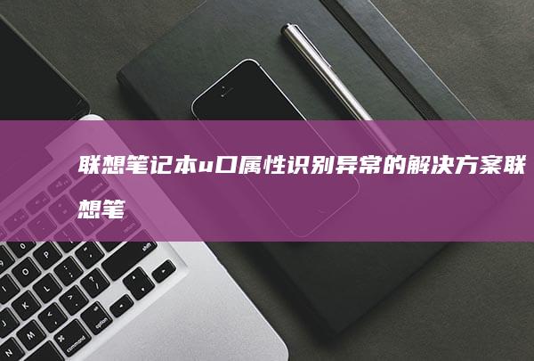 联想笔记本u口属性识别异常的解决方案 (联想笔记本u启动按f几)