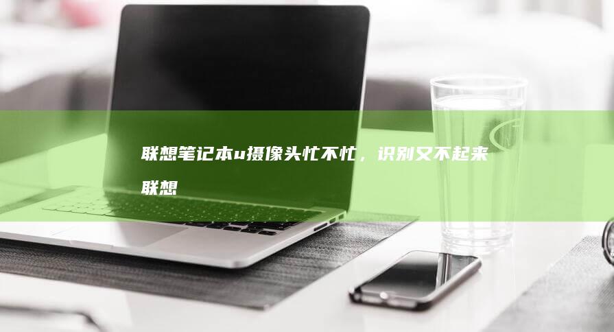 联想笔记本u摄像头忙不忙，识别又不起来 (联想笔记本u启动按f几)