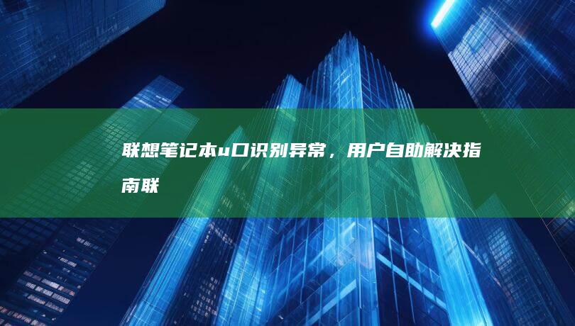 联想笔记本u口识别异常，用户自助解决指南 (联想笔记本u盘启动按哪个键)