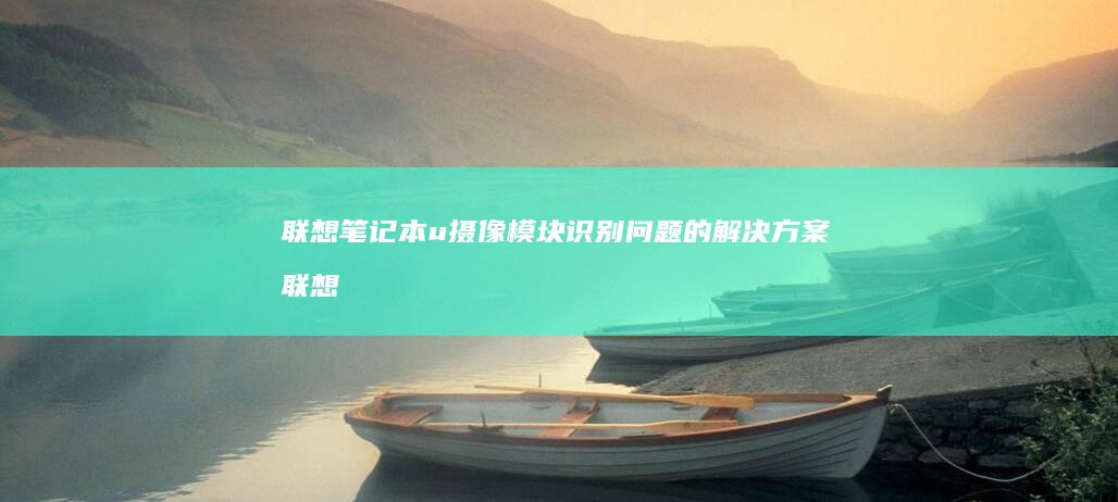联想笔记本u摄像模块识别问题的解决方案 (联想笔记本u盘启动按哪个键)