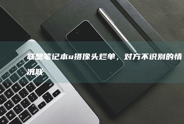 联想笔记本u摄像头烂单，对方不识别的情况 (联想笔记本u盘启动按哪个键)