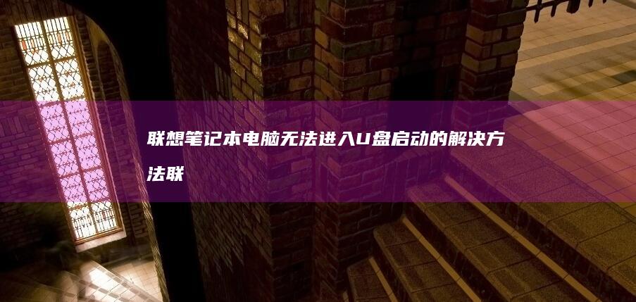联想笔记本电脑无法进入U盘启动的解决方法 (联想笔记本电脑)