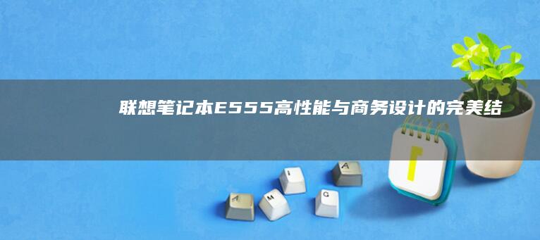 联想笔记本E555：高性能与商务设计的完美结合 (联想笔记本e431参数)