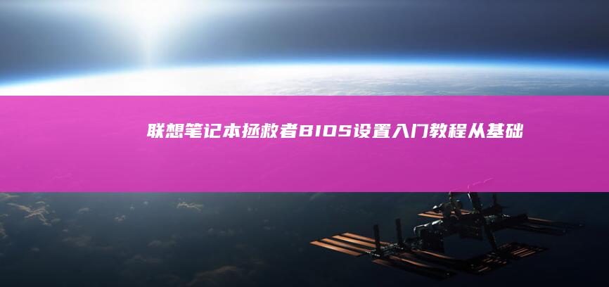 联想笔记本拯救者BIOS设置入门教程：从基础功能到深度优化，让你全面解锁潜力 (联想笔记本拯救者y7000p配置)