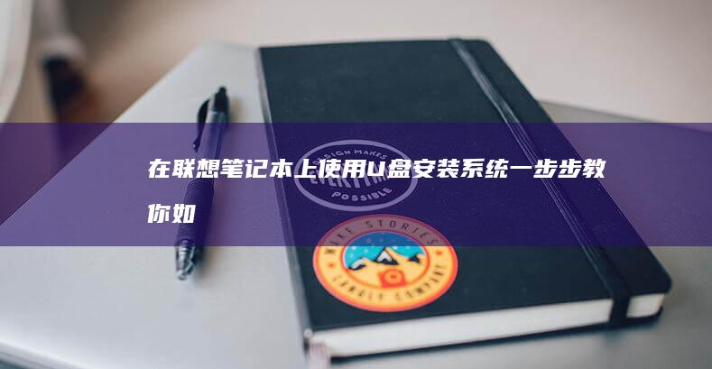 在联想笔记本上使用U盘安装系统：一步步教你如何操作 (在联想笔记本电脑上ping命令如何使用)