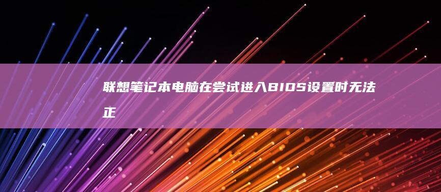 联想笔记本电脑在尝试进入BIOS设置时无法正常启动 (联想笔记本电脑)