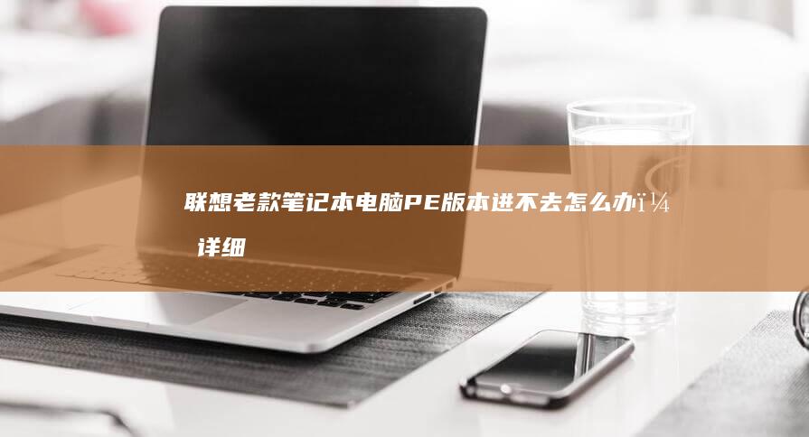 联想老款笔记本电脑PE版本进不去怎么办？详细解析解决方案 (联想老款笔记本电脑怎么连wifi)