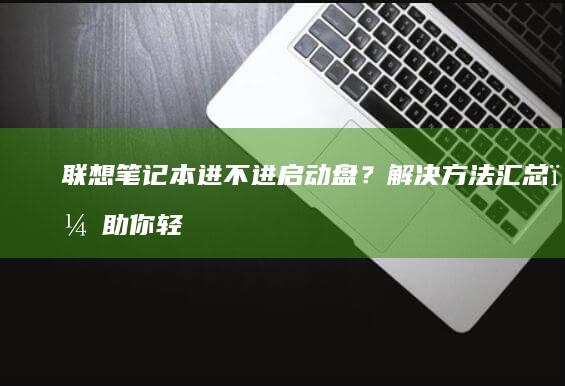 联想笔记本进不进启动盘？解决方法汇总，助你轻松解决启动问题 (联想笔记本进去BOIS)