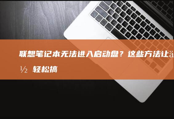 联想笔记本无法进入启动盘？这些方法让你轻松搞定系统安装 (联想笔记本无线网络找不到wifi)
