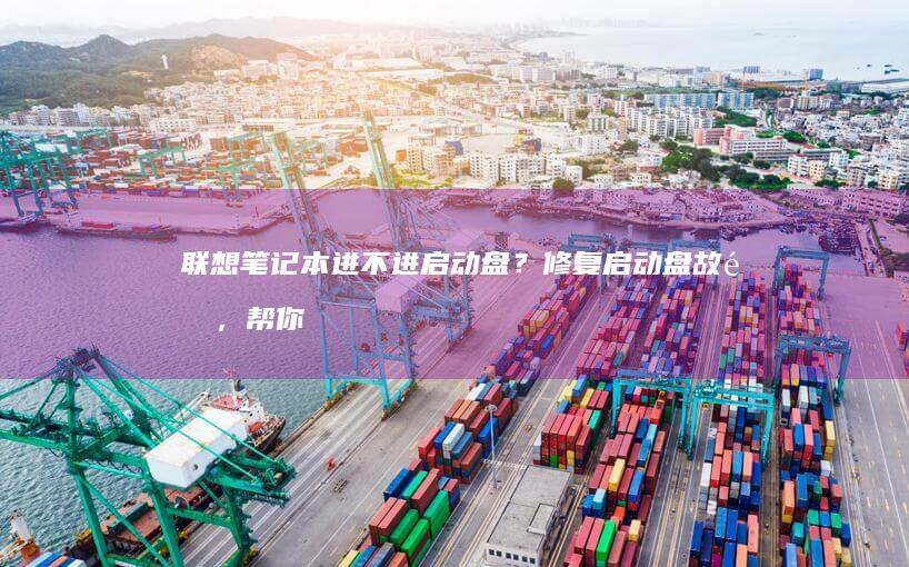 联想笔记本进不进启动盘？修复启动盘故障，帮你重启系统 (联想笔记本进bios按什么键)