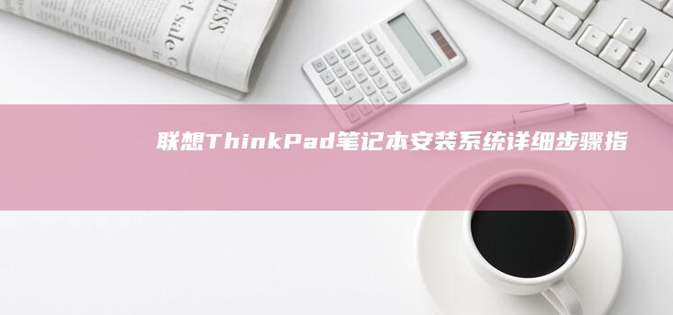 联想ThinkPad笔记本安装系统详细步骤指南 (联想thinkpad)