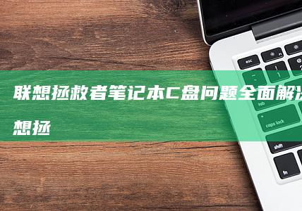 联想拯救者笔记本C盘问题全面解决方案 (联想拯救者笔记本电脑多少钱一台)