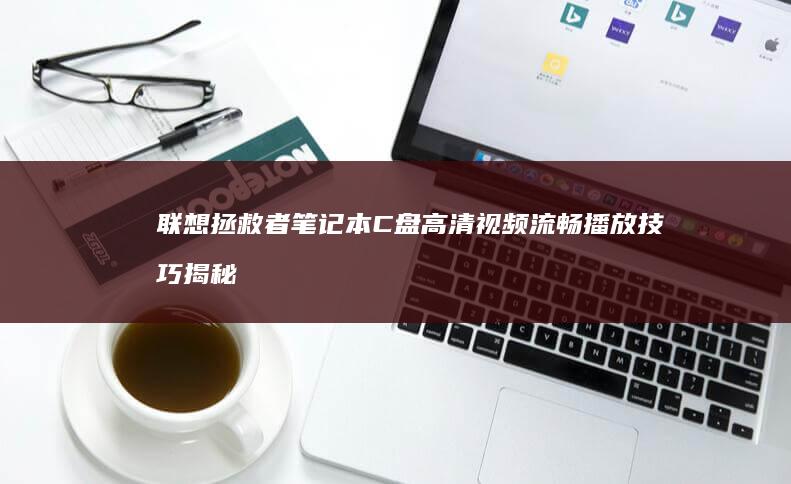 联想拯救者笔记本C盘高清视频流畅播放技巧揭秘 (联想拯救者笔记本电脑多少钱一台)