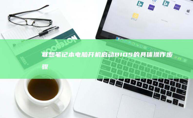 联想笔记本电脑开机启动BIOS的具体操作步骤 (联想笔记本电脑)