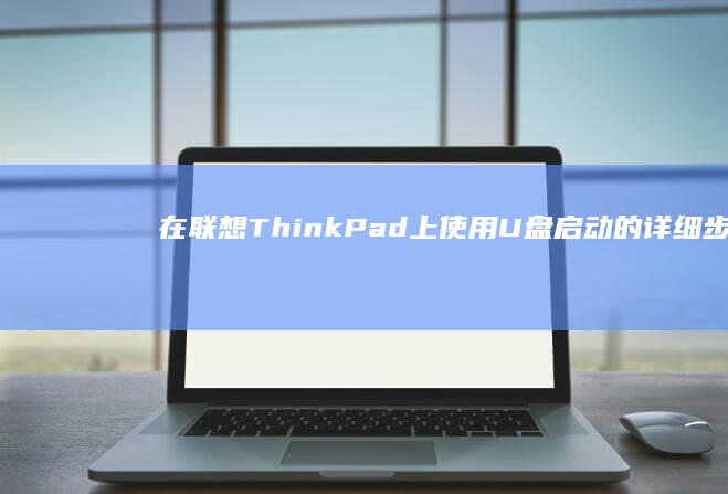 在联想ThinkPad上使用U盘启动的详细步骤 (在联想官网买电脑可靠吗)
