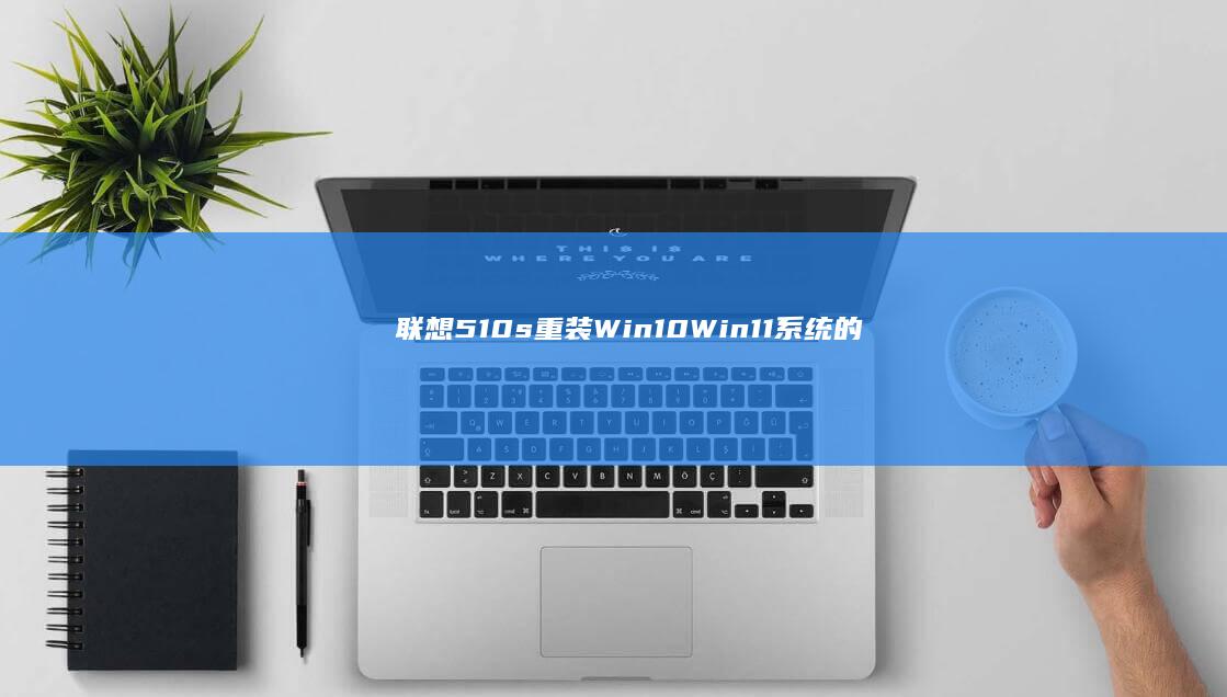 联想510s重装Win10/Win11系统的最优方案：详细步骤与注意事项 (联想510s台式机)