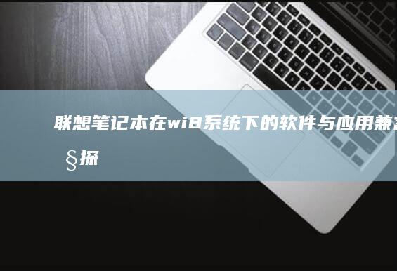 联想笔记本在wi8系统下的软件与应用兼容性探讨 (联想笔记本在哪里看配置和型号)